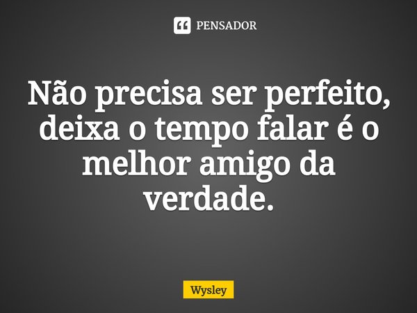 Não precisa ser perfeito, deixa o tempo falar é o melhor amigo da verdade.⁠... Frase de Wysley.