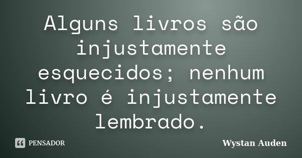 Alguns livros são injustamente esquecidos; nenhum livro é injustamente lembrado.... Frase de Wystan Auden.