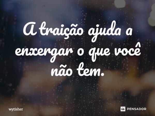 A traição ajuda a enxergar o que você não tem.... Frase de wytisher.