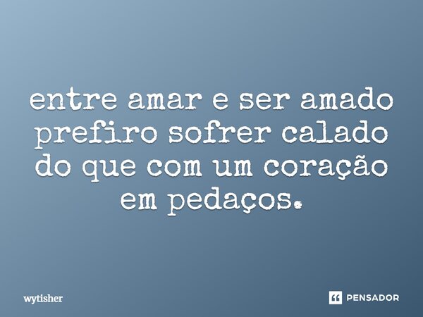 ⁠entre amar e ser amado prefiro sofrer calado do que com um coração em pedaços.... Frase de wytisher.