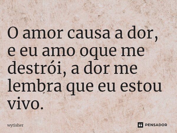 ⁠O amor causa a dor, e eu amo oque me destrói, a dor me lembra que eu estou vivo.... Frase de wytisher.