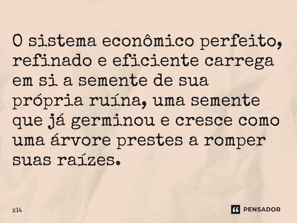 ⁠O sistema econômico perfeito, refinado e eficiente carrega em si a semente de sua própria ruína, uma semente que já germinou e cresce como uma árvore prestes a... Frase de x14.