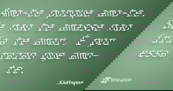 Amo-te porque amo-te. Se nao te amasse nao iria te amar. É por essa razao que amo-te.... Frase de Xadreque.