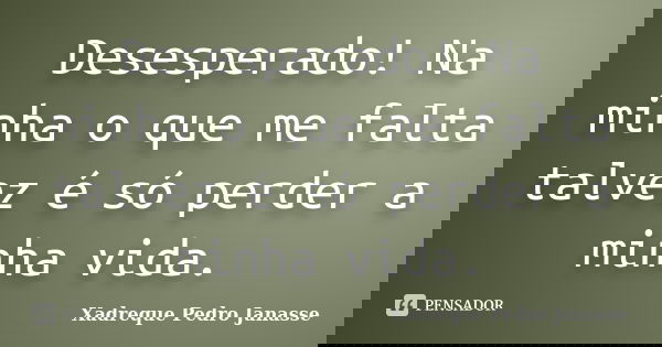 Desesperado! Na minha o que me falta talvez é só perder a minha vida.... Frase de Xadreque Pedro Janasse.