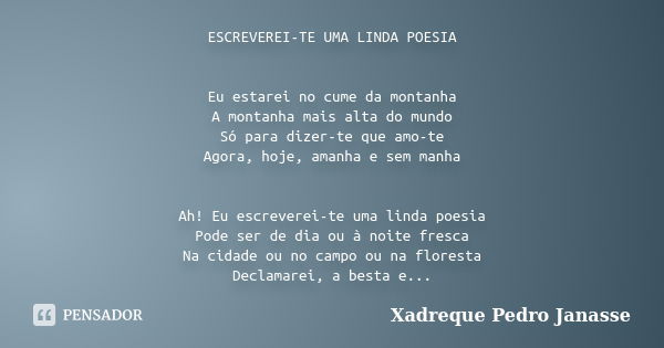 ESCREVEREI-TE UMA LINDA POESIA Eu estarei no cume da montanha A montanha mais alta do mundo Só para dizer-te que amo-te Agora, hoje, amanha e sem manha Ah! Eu e... Frase de Xadreque Pedro Janasse.