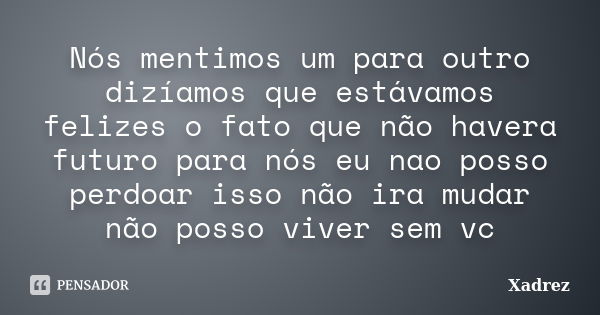 Nós mentimos um para outro dizíamos que estávamos felizes o fato que não havera futuro para nós eu nao posso perdoar isso não ira mudar não posso viver sem vc... Frase de xadrez.