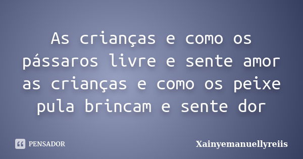 As crianças e como os pássaros livre e sente amor as crianças e como os peixe pula brincam e sente dor... Frase de Xainyemanuellyreiis.