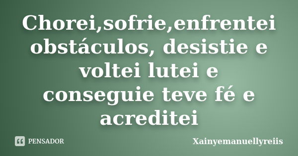 Chorei,sofrie,enfrentei obstáculos, desistie e voltei lutei e conseguie teve fé e acreditei... Frase de Xainyemanuellyreiis.