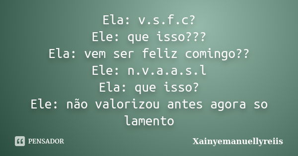 Ela: v.s.f.c? Ele: que isso??? Ela: vem ser feliz comingo?? Ele: n.v.a.a.s.l Ela: que isso? Ele: não valorizou antes agora so lamento... Frase de Xainyemanuellyreiis.