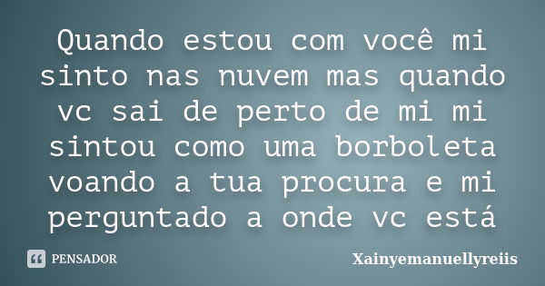 Quando estou com você mi sinto nas nuvem mas quando vc sai de perto de mi mi sintou como uma borboleta voando a tua procura e mi perguntado a onde vc está... Frase de Xainyemanuellyreiis.