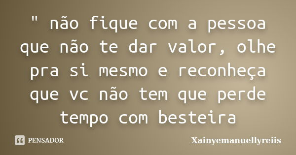 " não fique com a pessoa que não te dar valor, olhe pra si mesmo e reconheça que vc não tem que perde tempo com besteira... Frase de Xainyemanuellyreiis.