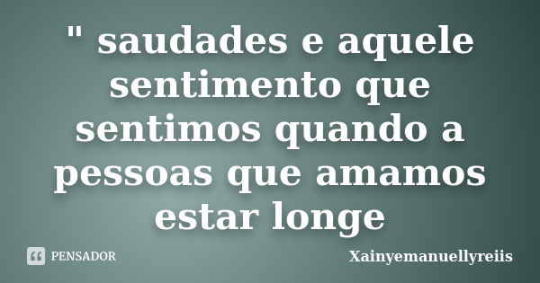 " saudades e aquele sentimento que sentimos quando a pessoas que amamos estar longe... Frase de Xainyemanuellyreiis.