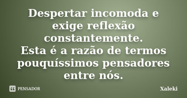 Despertar incomoda e exige reflexão constantemente. Esta é a razão de termos pouquíssimos pensadores entre nós.... Frase de Xaleki.