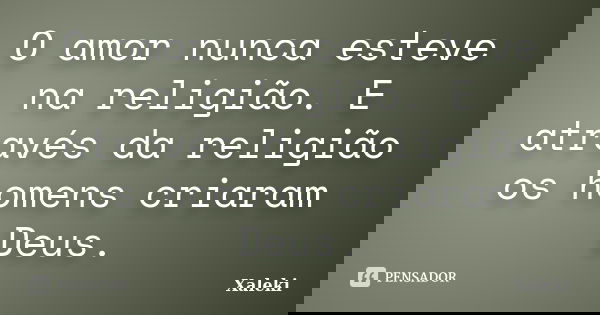 O amor nunca esteve na religião. E através da religião os homens criaram Deus.... Frase de Xaleki.