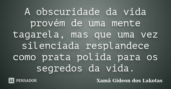 A obscuridade da vida provém de uma mente tagarela, mas que uma vez silenciada resplandece como prata polida para os segredos da vida.... Frase de Xamã Gideon dos Lakotas.