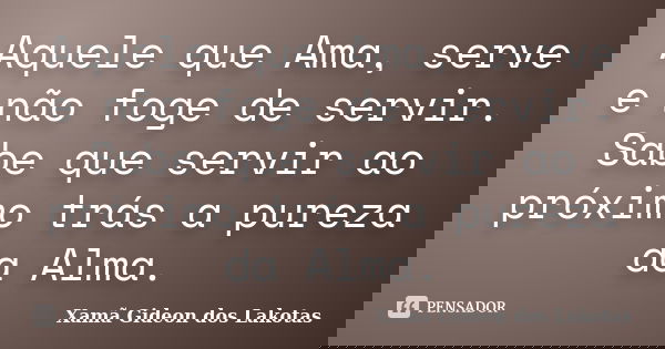 Aquele que Ama, serve e não foge de servir. Sabe que servir ao próximo trás a pureza da Alma.... Frase de Xamã Gideon dos Lakotas.
