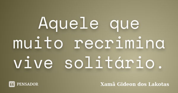 Aquele que muito recrimina vive solitário.... Frase de Xamã Gideon dos Lakotas.