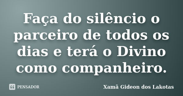 Faça do silêncio o parceiro de todos os dias e terá o Divino como companheiro.... Frase de Xamã Gideon dos Lakotas.