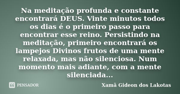 Na meditação profunda e constante encontrará DEUS. Vinte minutos todos os dias é o primeiro passo para encontrar esse reino. Persistindo na meditação, primeiro ... Frase de Xamã Gideon dos Lakotas.