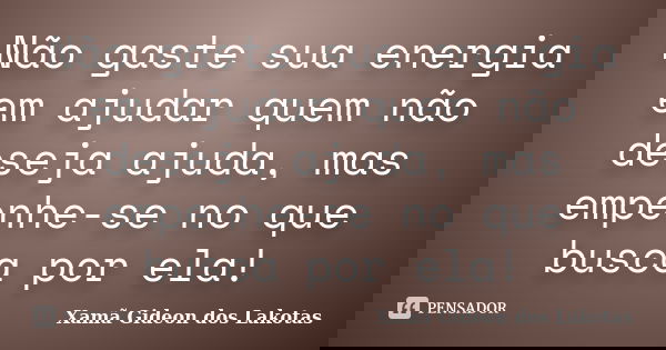 Não gaste sua energia em ajudar quem não deseja ajuda, mas empenhe-se no que busca por ela!... Frase de Xamã Gideon dos Lakotas.