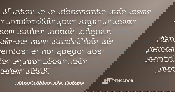 O ateu e o descrente são como o andarilho que vaga a esmo sem saber aonde chegar. Mantêm-se num turbilhão de pensamentos e no apego aos sentidos e por isso não ... Frase de Xamã Gideon dos Lakotas.