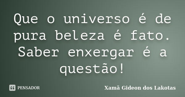 Que o universo é de pura beleza é fato. Saber enxergar é a questão!... Frase de Xamã Gideon dos Lakotas.