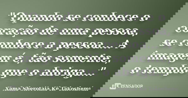 "Quando se conhece o coração de uma pessoa, se conhece a pessoa... A imagem é, tão somente, o templo que o abriga...”... Frase de Xamã Sherotáia Kê Takoshemí.