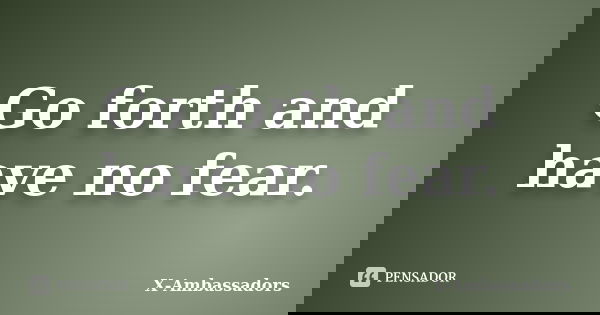 Go forth and have no fear.... Frase de X-Ambassadors.