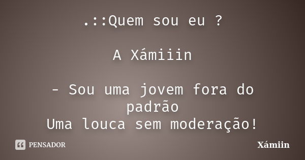 .::Quem sou eu ? A Xámiiin - Sou uma jovem fora do padrão Uma louca sem moderação!... Frase de - Xámiin -.