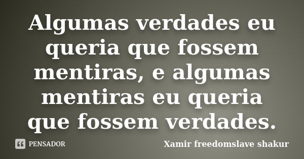 Algumas verdades eu queria que fossem mentiras, e algumas mentiras eu queria que fossem verdades.... Frase de Xamir Freedomslave Shakur.