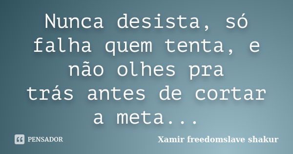 Nunca desista, só falha quem tenta, e não olhes pra trás antes de cortar a meta...... Frase de Xamir Freedomslave Shakur.