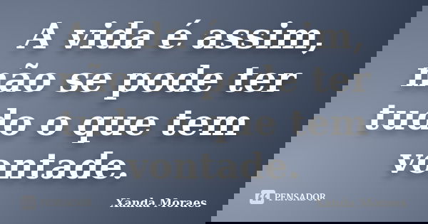 A vida é assim, não se pode ter tudo o que tem vontade.... Frase de Xanda Moraes.