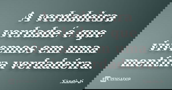 A verdadeira verdade é que vivemos em uma mentira verdadeira.... Frase de Xande-b.