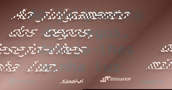 Ao julgamento dos cegos, desejo-lhes minha luz.... Frase de Xande-b.