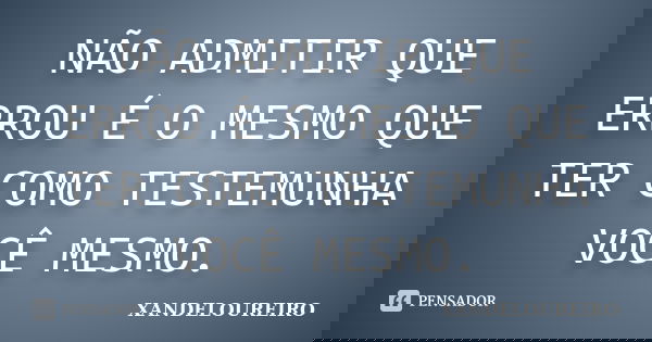 NÃO ADMITIR QUE ERROU É O MESMO QUE TER COMO TESTEMUNHA VOCÊ MESMO.... Frase de XANDELOUREIRO.