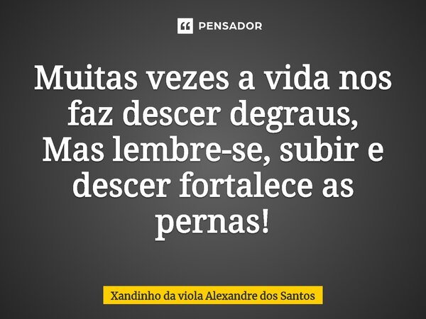 Muitas vezes a vida nos faz descer degraus, Mas lembre-se, subir e descer fortalece as pernas!... Frase de Xandinho da viola Alexandre dos Santos.