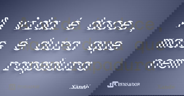 A vida é doce, mas é dura que nem rapadura... Frase de Xandó.