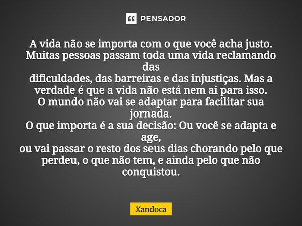 A vida não se importa com o que você acha justo. Muitas pessoas passam toda uma vida reclamando das dificuldades, das barreiras e das injustiças. Mas a verdade... Frase de Xandoca.