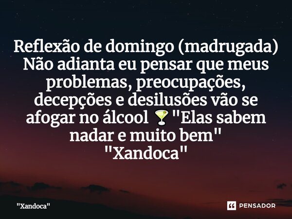 ⁠Reflexão de domingo (madrugada) Não adianta eu pensar que meus problemas, preocupações, decepções e desilusões vão se afogar no álcool 🍸 "Elas sabem nadar... Frase de 