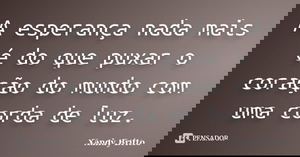 A esperança nada mais é do que puxar o coração do mundo com uma corda de luz.... Frase de Xandy Britto.