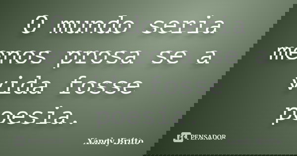 O mundo seria menos prosa se a vida fosse poesia.... Frase de Xandy Britto.