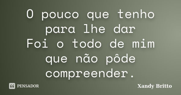 O pouco que tenho para lhe dar Foi o todo de mim que não pôde compreender.... Frase de Xandy Britto.