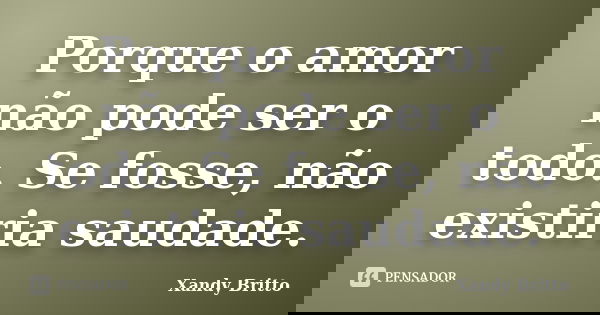 Porque o amor não pode ser o todo. Se fosse, não existiria saudade.... Frase de Xandy Britto.