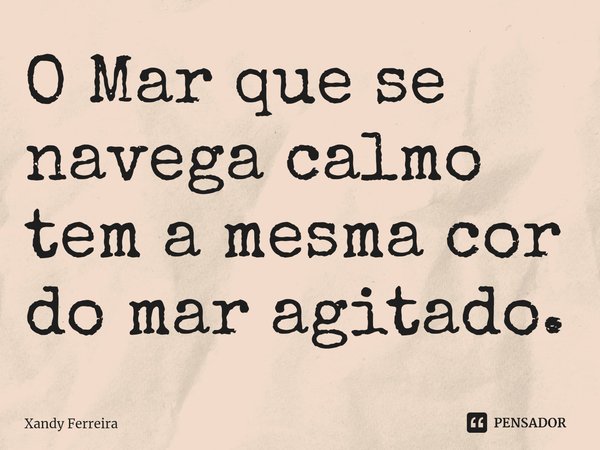 ⁠O Mar que se navega calmo tem a mesma cor do mar agitado.... Frase de Xandy Ferreira.