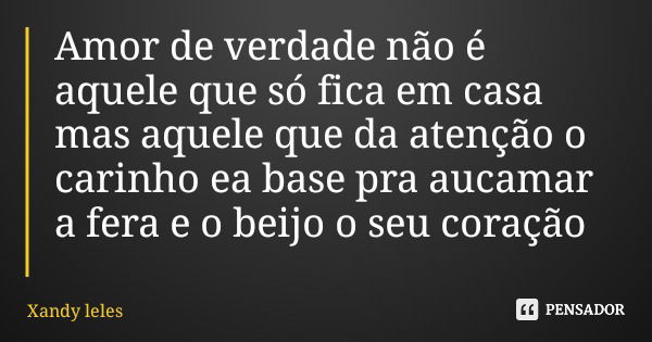 Amor de verdade não é aquele que só fica em casa mas aquele que da atenção o carinho ea base pra aucamar a fera e o beijo o seu coração... Frase de Xandy leles.