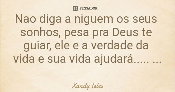 Nao diga a niguem os seus sonhos, pesa pra Deus te guiar, ele e a verdade da vida e sua vida ajudará..... Já disponível no Google.... Frase de Xandy leles.