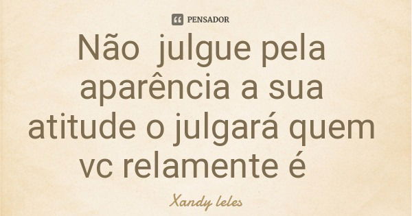 Não julgue pela aparência a sua atitude o julgará quem vc relamente é... Frase de Xandy leles.