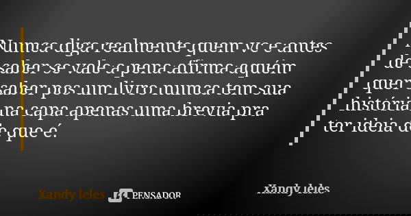 Numca diga realmente quem vc e antes de saber se vale a pena afirma aquém quer saber pos um livro numca tem sua história na capa apenas uma brevia pra ter ideia... Frase de Xandy leles.