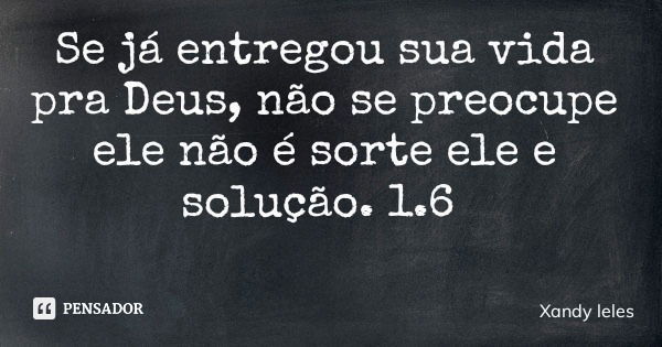Se já entregou sua vida pra Deus, não se preocupe ele não é sorte ele e solução. 1.6... Frase de Xandy leles.