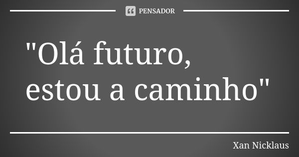 "Olá futuro, estou a caminho"... Frase de Xan Nicklaus.